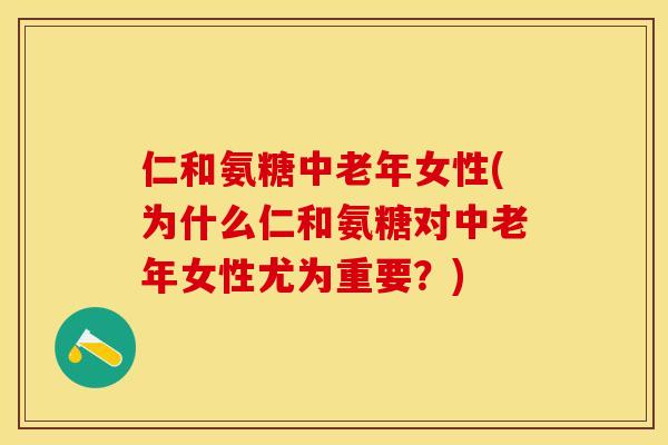 仁和氨糖中老年女性(为什么仁和氨糖对中老年女性尤为重要？)-第1张图片-关节保镖