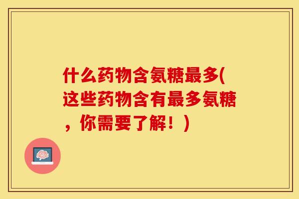 什么药物含氨糖最多(这些药物含有最多氨糖，你需要了解！)-第1张图片-关节保镖