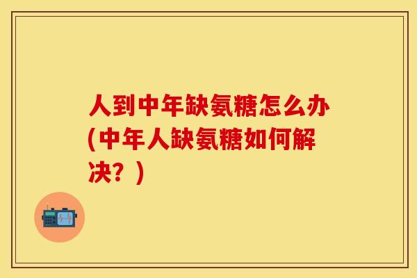 人到中年缺氨糖怎么办(中年人缺氨糖如何解决？)-第1张图片-关节保镖