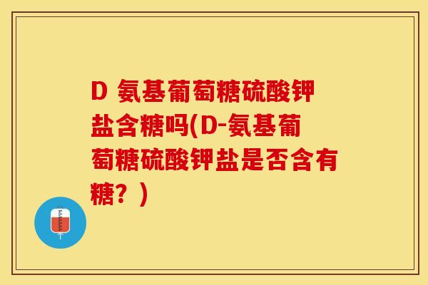 D 氨基葡萄糖硫酸钾盐含糖吗(D-氨基葡萄糖硫酸钾盐是否含有糖？)-第1张图片-关节保镖