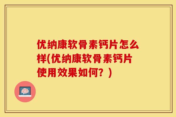 优纳康软骨素钙片怎么样(优纳康软骨素钙片使用效果如何？)-第1张图片-关节保镖