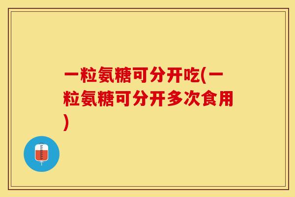 一粒氨糖可分开吃(一粒氨糖可分开多次食用)-第1张图片-关节保镖