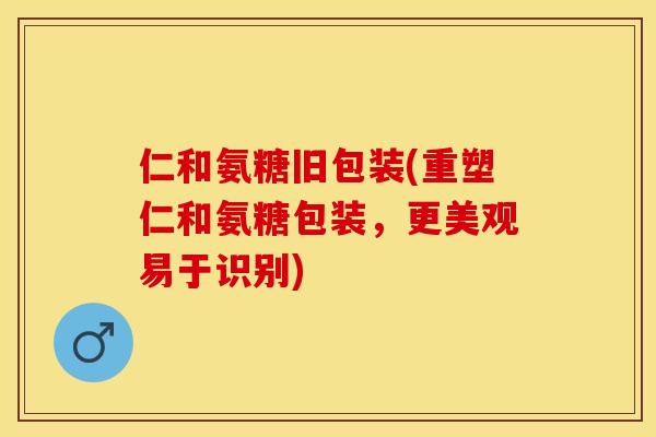 仁和氨糖旧包装(重塑仁和氨糖包装，更美观易于识别)-第1张图片-关节保镖