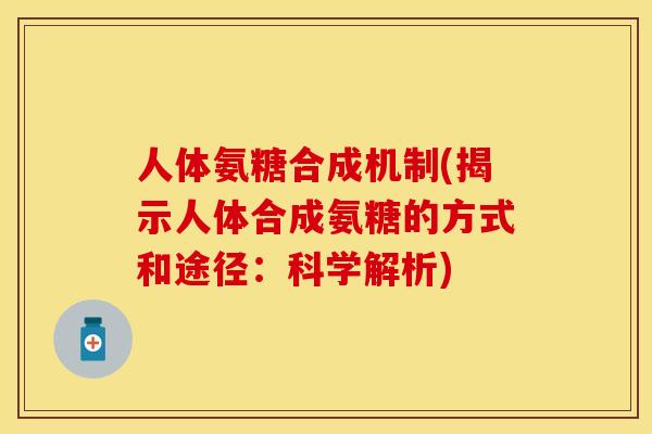 人体氨糖合成机制(揭示人体合成氨糖的方式和途径：科学解析)-第1张图片-关节保镖