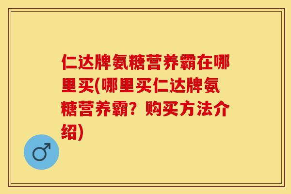 仁达牌氨糖营养霸在哪里买(哪里买仁达牌氨糖营养霸？购买方法介绍)-第1张图片-关节保镖