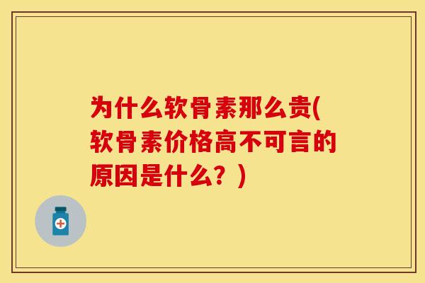为什么软骨素那么贵(软骨素价格高不可言的原因是什么？)-第1张图片-关节保镖