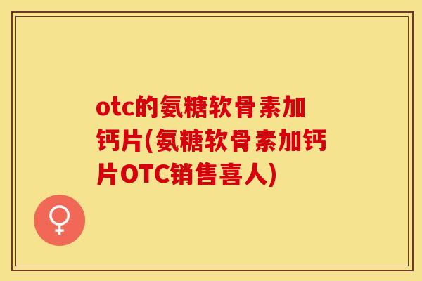 otc的氨糖软骨素加钙片(氨糖软骨素加钙片OTC销售喜人)-第1张图片-关节保镖
