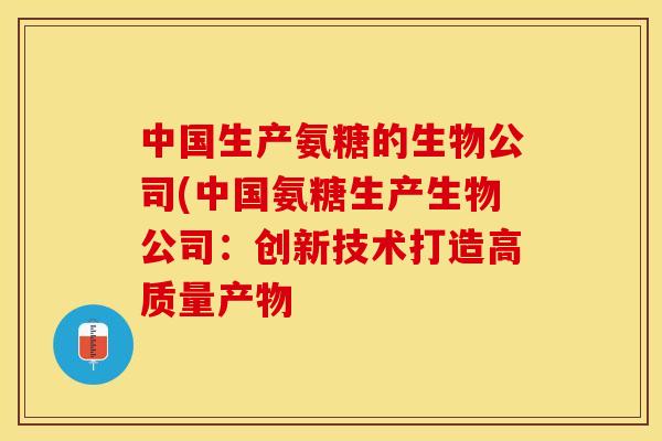 中国生产氨糖的生物公司(中国氨糖生产生物公司：创新技术打造高质量产物-第1张图片-关节保镖