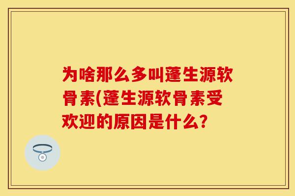 为啥那么多叫蓬生源软骨素(蓬生源软骨素受欢迎的原因是什么？-第1张图片-关节保镖
