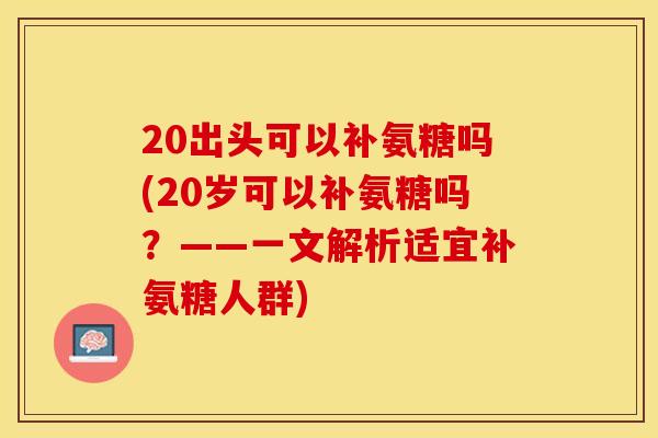 20出头可以补氨糖吗(20岁可以补氨糖吗？——一文解析适宜补氨糖人群)-第1张图片-关节保镖