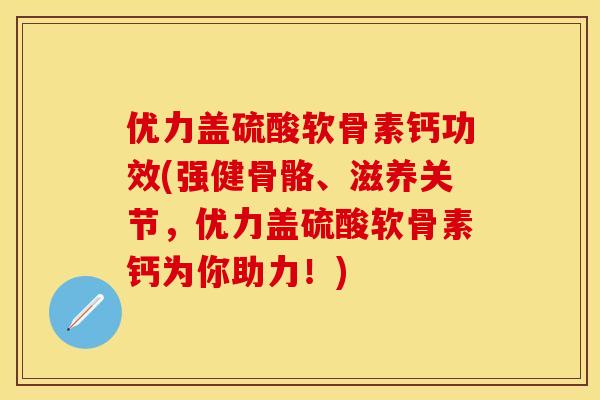 优力盖硫酸软骨素钙功效(强健骨骼、滋养关节，优力盖硫酸软骨素钙为你助力！)-第1张图片-关节保镖