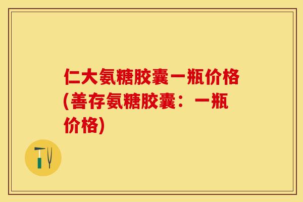 仁大氨糖胶囊一瓶价格(善存氨糖胶囊：一瓶价格)-第1张图片-关节保镖