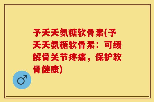 予夭夭氨糖软骨素(予夭夭氨糖软骨素：可缓解骨关节疼痛，保护软骨健康)-第1张图片-关节保镖