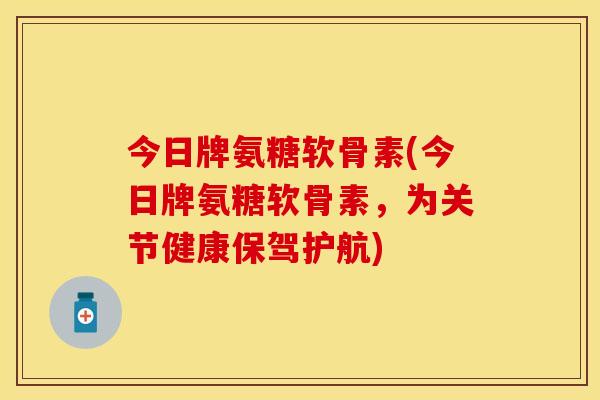 今日牌氨糖软骨素(今日牌氨糖软骨素，为关节健康保驾护航)-第1张图片-关节保镖