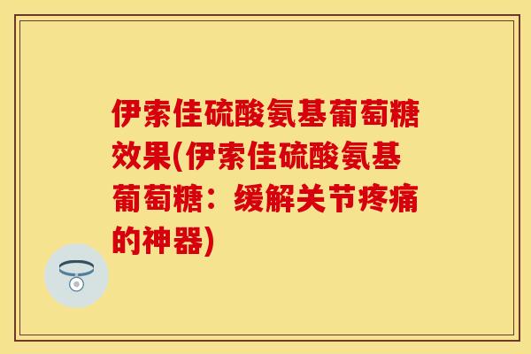 伊索佳硫酸氨基葡萄糖效果(伊索佳硫酸氨基葡萄糖：缓解关节疼痛的神器)-第1张图片-关节保镖
