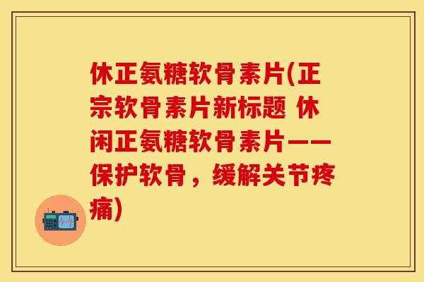 休正氨糖软骨素片(正宗软骨素片新标题 休闲正氨糖软骨素片——保护软骨，缓解关节疼痛)-第1张图片-关节保镖
