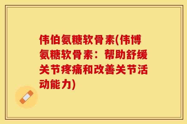 伟伯氨糖软骨素(伟博氨糖软骨素：帮助舒缓关节疼痛和改善关节活动能力)-第1张图片-关节保镖