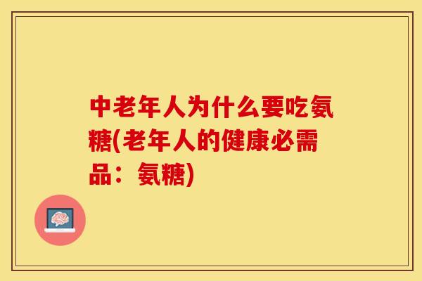 中老年人为什么要吃氨糖(老年人的健康必需品：氨糖)-第1张图片-关节保镖