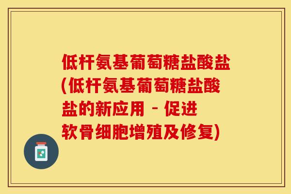 低杆氨基葡萄糖盐酸盐(低杆氨基葡萄糖盐酸盐的新应用 - 促进软骨细胞增殖及修复)-第1张图片-关节保镖