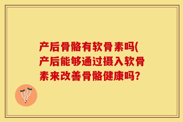产后骨骼有软骨素吗(产后能够通过摄入软骨素来改善骨骼健康吗？-第1张图片-关节保镖