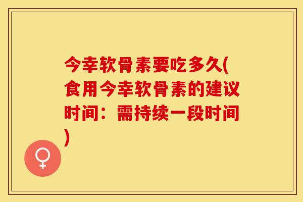 今幸软骨素要吃多久(食用今幸软骨素的建议时间：需持续一段时间)-第1张图片-关节保镖