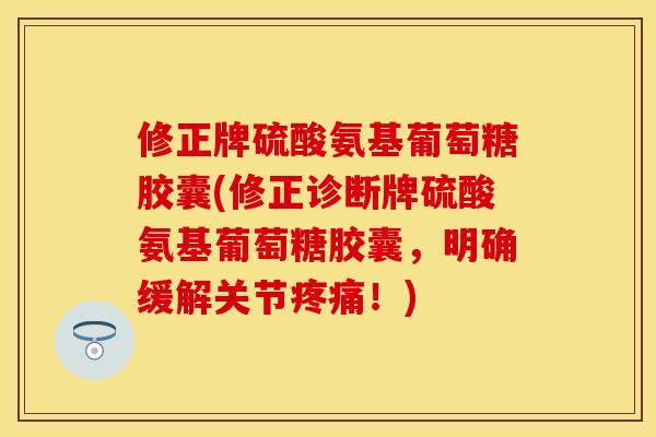 修正牌硫酸氨基葡萄糖胶囊(修正诊断牌硫酸氨基葡萄糖胶囊，明确缓解关节疼痛！)-第1张图片-关节保镖