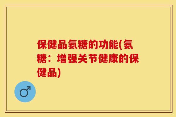 保健品氨糖的功能(氨糖：增强关节健康的保健品)-第1张图片-关节保镖