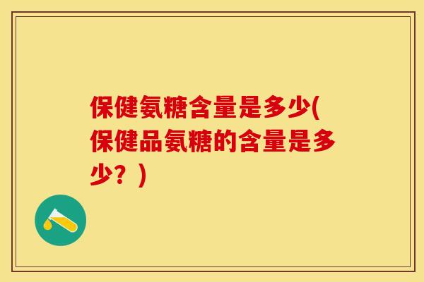 保健氨糖含量是多少(保健品氨糖的含量是多少？)-第1张图片-关节保镖