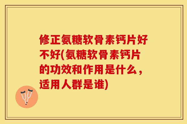 修正氨糖软骨素钙片好不好(氨糖软骨素钙片的功效和作用是什么，适用人群是谁)-第1张图片-关节保镖
