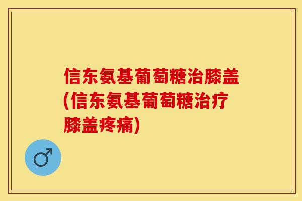 信东氨基葡萄糖治膝盖(信东氨基葡萄糖治疗膝盖疼痛)-第1张图片-关节保镖