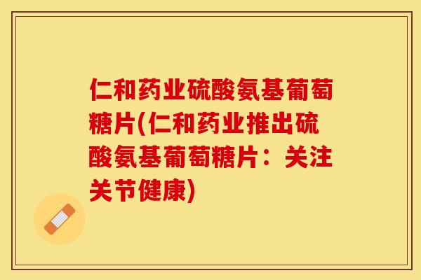 仁和药业硫酸氨基葡萄糖片(仁和药业推出硫酸氨基葡萄糖片：关注关节健康)-第1张图片-关节保镖