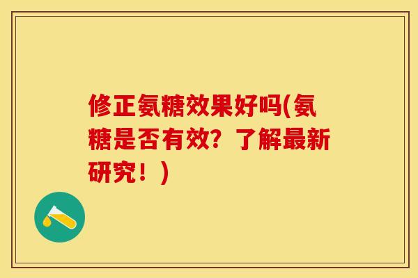 修正氨糖效果好吗(氨糖是否有效？了解最新研究！)-第1张图片-关节保镖