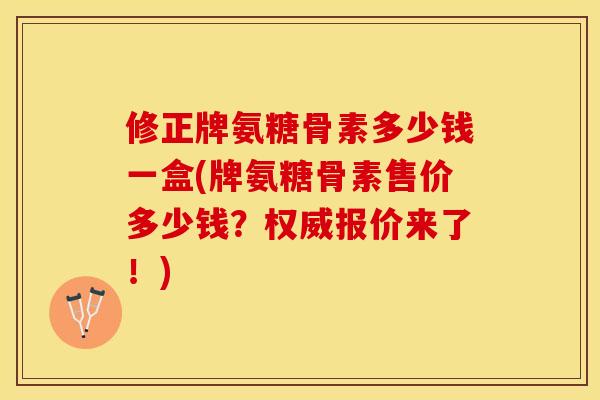 修正牌氨糖骨素多少钱一盒(牌氨糖骨素售价多少钱？权威报价来了！)-第1张图片-关节保镖