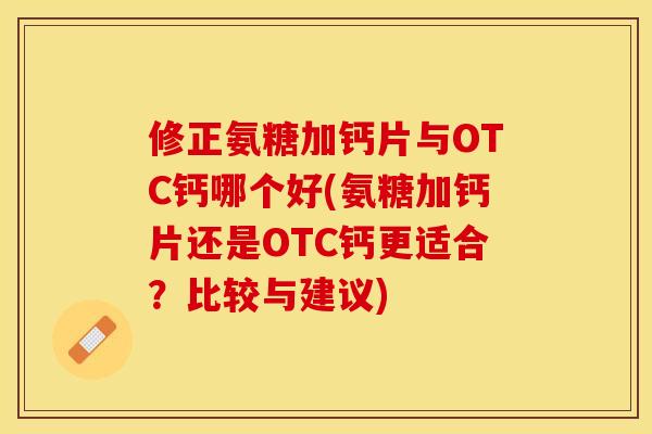 修正氨糖加钙片与OTC钙哪个好(氨糖加钙片还是OTC钙更适合？比较与建议)-第1张图片-关节保镖