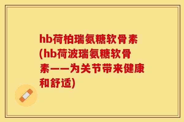 hb荷柏瑞氨糖软骨素(hb荷波瑞氨糖软骨素——为关节带来健康和舒适)-第1张图片-关节保镖