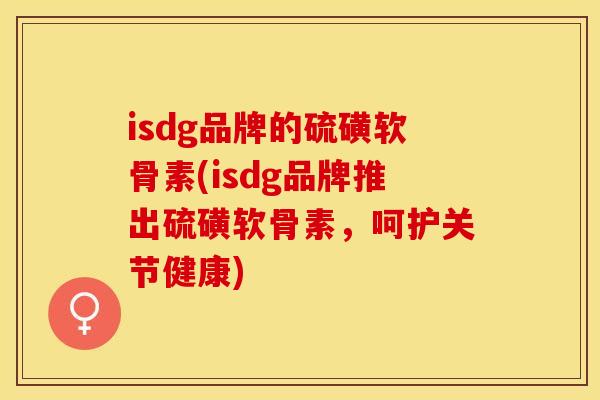 isdg品牌的硫磺软骨素(isdg品牌推出硫磺软骨素，呵护关节健康)-第1张图片-关节保镖