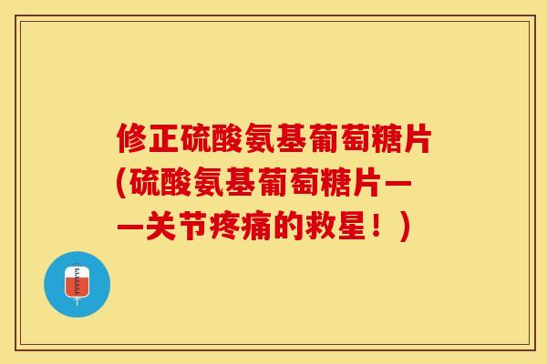 修正硫酸氨基葡萄糖片(硫酸氨基葡萄糖片——关节疼痛的救星！)-第1张图片-关节保镖