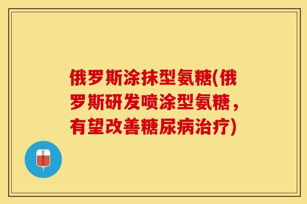 俄罗斯涂抹型氨糖(俄罗斯研发喷涂型氨糖，有望改善糖尿病治疗)-第1张图片-关节保镖