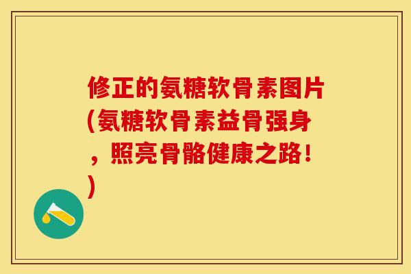 修正的氨糖软骨素图片(氨糖软骨素益骨强身，照亮骨骼健康之路！)-第1张图片-关节保镖