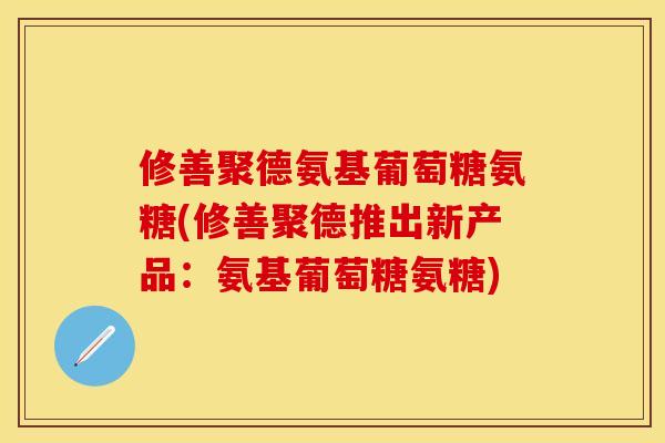 修善聚德氨基葡萄糖氨糖(修善聚德推出新产品：氨基葡萄糖氨糖)-第1张图片-关节保镖