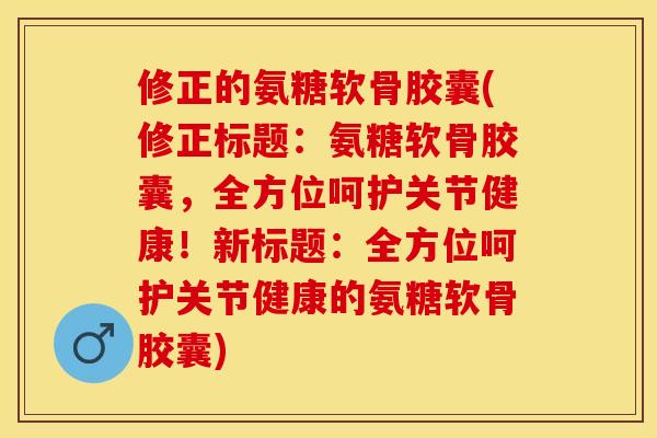 修正的氨糖软骨胶囊(修正标题：氨糖软骨胶囊，全方位呵护关节健康！新标题：全方位呵护关节健康的氨糖软骨胶囊)-第1张图片-关节保镖