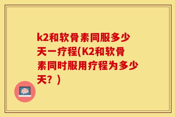 k2和软骨素同服多少天一疗程(K2和软骨素同时服用疗程为多少天？)-第1张图片-关节保镖