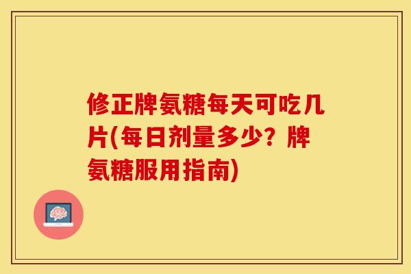 修正牌氨糖每天可吃几片(每日剂量多少？牌氨糖服用指南)-第1张图片-关节保镖