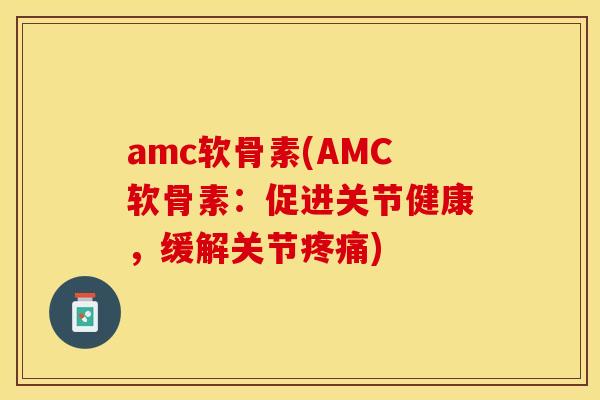 amc软骨素(AMC软骨素：促进关节健康，缓解关节疼痛)-第1张图片-关节保镖