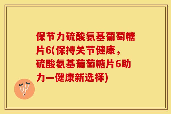保节力硫酸氨基葡萄糖片6(保持关节健康，硫酸氨基葡萄糖片6助力—健康新选择)-第1张图片-关节保镖
