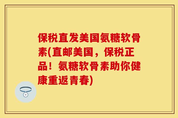 保税直发美国氨糖软骨素(直邮美国，保税正品！氨糖软骨素助你健康重返青春)-第1张图片-关节保镖