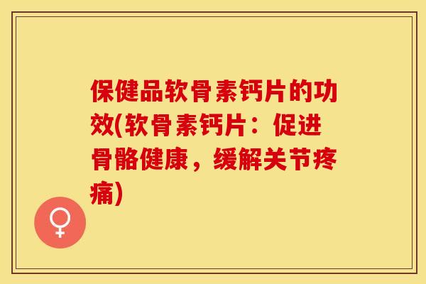 保健品软骨素钙片的功效(软骨素钙片：促进骨骼健康，缓解关节疼痛)-第1张图片-关节保镖