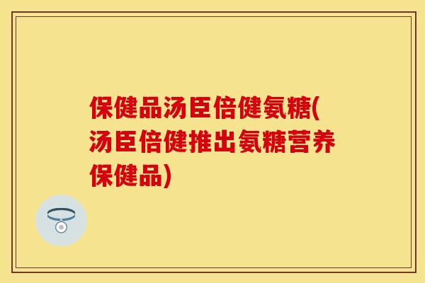 保健品汤臣倍健氨糖(汤臣倍健推出氨糖营养保健品)-第1张图片-关节保镖
