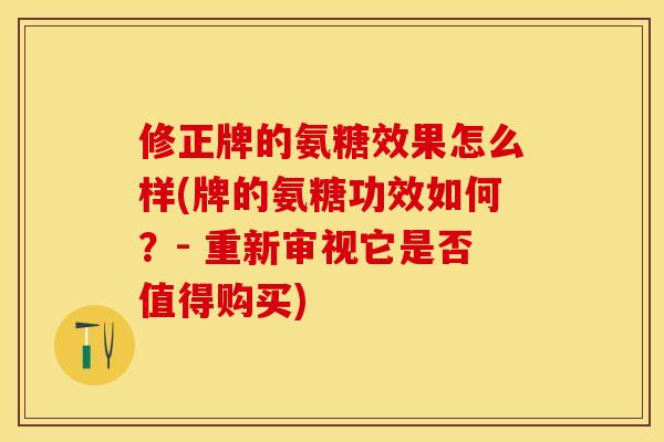 修正牌的氨糖效果怎么样(牌的氨糖功效如何？- 重新审视它是否值得购买)-第1张图片-关节保镖