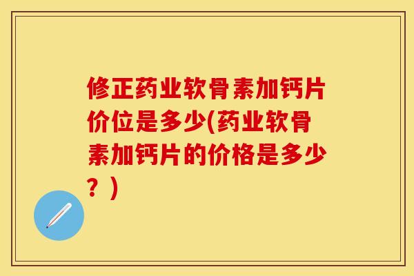 修正药业软骨素加钙片价位是多少(药业软骨素加钙片的价格是多少？)-第1张图片-关节保镖